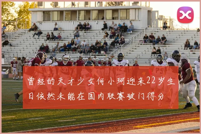 曾经的天才少女何小珂迎来22岁生日依然未能在国内联赛破门得分