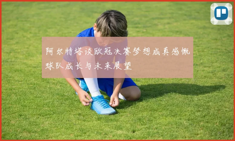 阿尔特塔谈欧冠决赛梦想成真感慨球队成长与未来展望