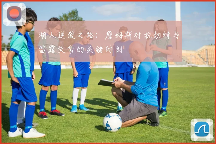 湖人逆袭之路：詹姆斯对抗切特与雷霆失常的关键时刻