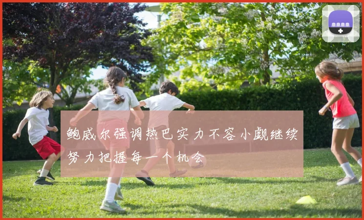 鲍威尔强调热巴实力不容小觑继续努力把握每一个机会