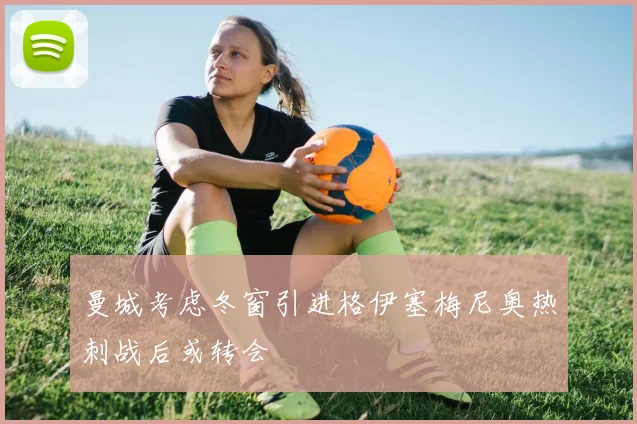 曼城考虑冬窗引进格伊塞梅尼奥热刺战后或转会