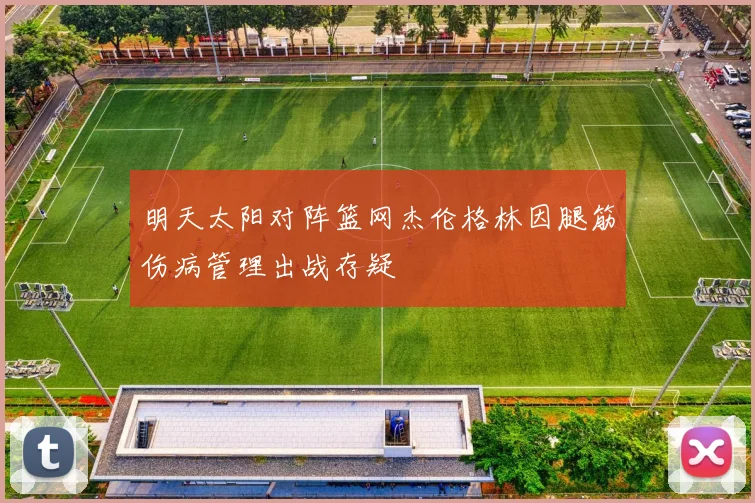 明天太阳对阵篮网杰伦格林因腿筋伤病管理出战存疑