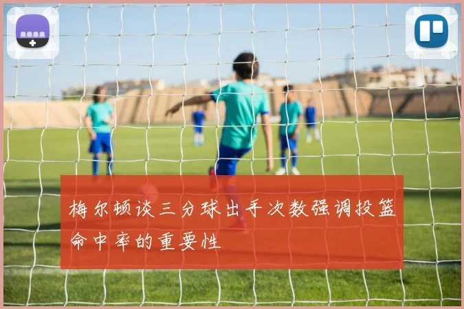 梅尔顿谈三分球出手次数强调投篮命中率的重要性