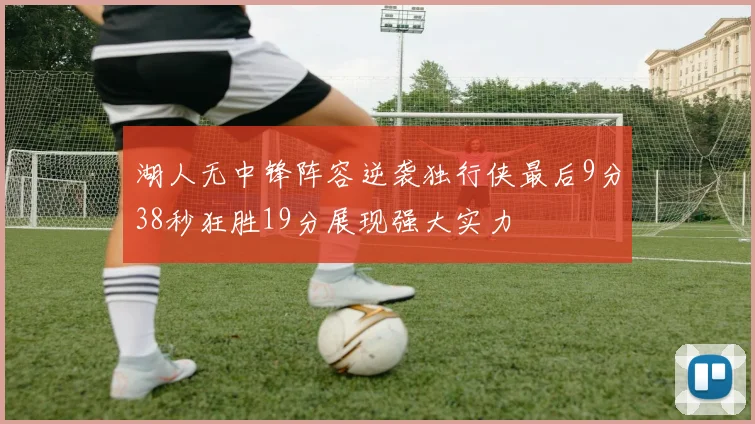 湖人无中锋阵容逆袭独行侠最后9分38秒狂胜19分展现强大实力