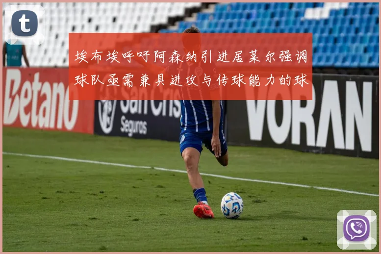 埃布埃呼吁阿森纳引进居莱尔强调球队亟需兼具进攻与传球能力的球员