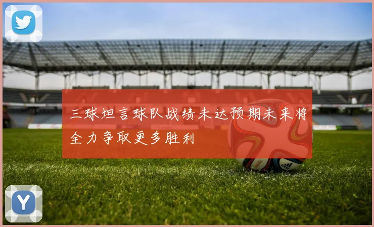 三球坦言球队战绩未达预期未来将全力争取更多胜利