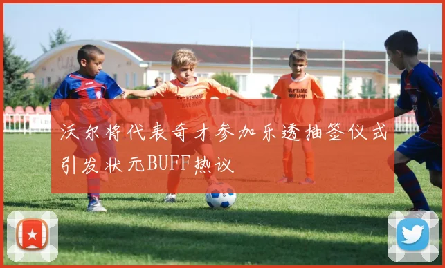 沃尔将代表奇才参加乐透抽签仪式引发状元BUFF热议