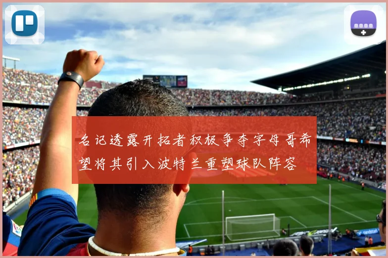 名记透露开拓者积极争夺字母哥希望将其引入波特兰重塑球队阵容