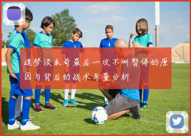 追梦谈米奇最后一攻不叫暂停的原因与背后的战术考量分析